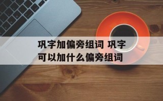 巩字加偏旁组词 巩字可以加什么偏旁组词