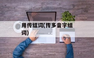 用传组词(传多音字组词)