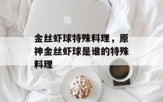 金丝虾球特殊料理，原神金丝虾球是谁的特殊料理