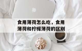 食用薄荷怎么吃，食用薄荷和柠檬薄荷的区别