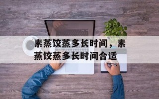 素蒸饺蒸多长时间，素蒸饺蒸多长时间合适
