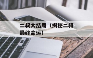 二叔大结局（揭秘二叔最终命运）
