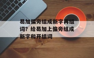 曷加偏旁组成新字再组词？给曷加上偏旁组成新字和开组词
