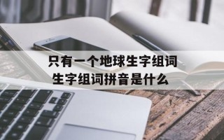 只有一个地球生字组词 生字组词拼音是什么
