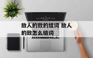 敌人的敌的组词 敌人的敌怎么组词