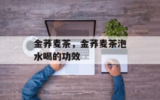 金荞麦茶，金荞麦茶泡水喝的功效