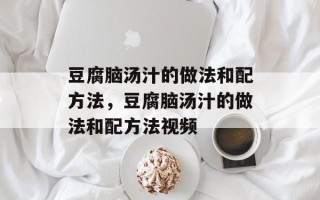 豆腐脑汤汁的做法和配方法，豆腐脑汤汁的做法和配方法视频
