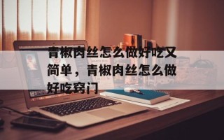 青椒肉丝怎么做好吃又简单，青椒肉丝怎么做好吃窍门