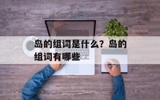 岛的组词是什么？岛的组词有哪些