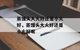 蒸馒头大火好还是小火好，蒸馒头大火好还是小火好呢