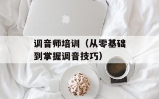 调音师培训（从零基础到掌握调音技巧）