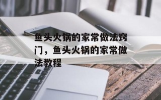 鱼头火锅的家常做法窍门，鱼头火锅的家常做法教程