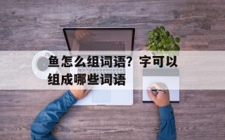 鱼怎么组词语？字可以组成哪些词语