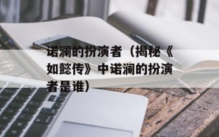 诺澜的扮演者（揭秘《如懿传》中诺澜的扮演者是谁）