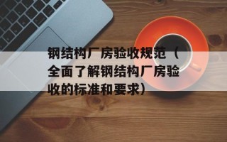 钢结构厂房验收规范（全面了解钢结构厂房验收的标准和要求）