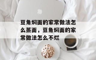 豆角焖面的家常做法怎么蒸面，豆角焖面的家常做法怎么不烂