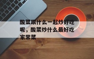 酸菜跟什么一起炒好吃呢，酸菜炒什么最好吃家常菜