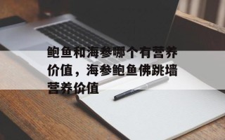 鲍鱼和海参哪个有营养价值，海参鲍鱼佛跳墙营养价值