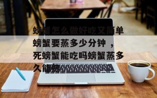 螃蟹怎么做好吃又简单螃蟹要蒸多少分钟 ，死螃蟹能吃吗螃蟹蒸多久能熟