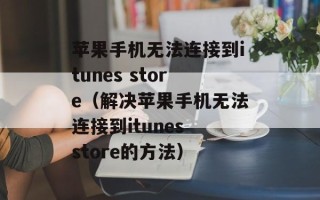 苹果手机无法连接到itunes store（解决苹果手机无法连接到itunes store的方法）