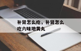 补肾怎么吃，补肾怎么吃六味地黄丸
