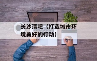 长沙清吧（打造城市环境美好的行动）