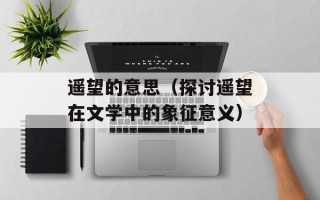 遥望的意思（探讨遥望在文学中的象征意义）