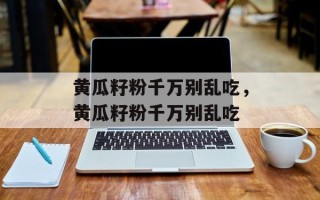 黄瓜籽粉千万别乱吃，黄瓜籽粉千万别乱吃
