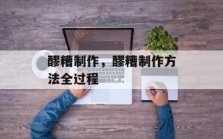 醪糟制作，醪糟制作方法全过程