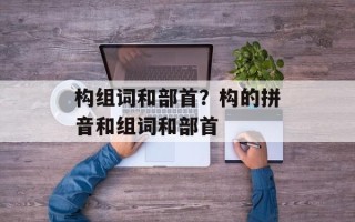 构组词和部首？构的拼音和组词和部首