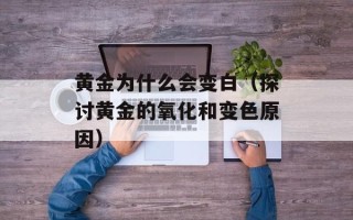 黄金为什么会变白（探讨黄金的氧化和变色原因）