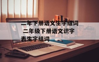 二年下册语文生字组词 二年级下册语文识字表生字组词
