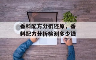 香料配方分析还原，香料配方分析检测多少钱