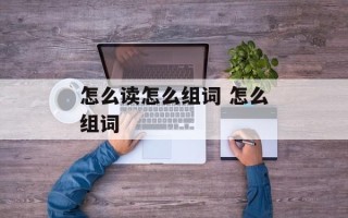 怎么读怎么组词 怎么组词