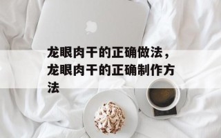 龙眼肉干的正确做法，龙眼肉干的正确制作方法