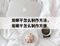 龙眼干怎么制作方法，龙眼干怎么制作方便