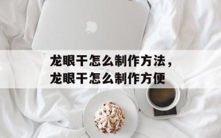 龙眼干怎么制作方法，龙眼干怎么制作方便