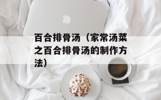 百合排骨汤（家常汤菜之百合排骨汤的制作方法）