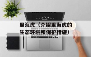 里海虎（介绍里海虎的生态环境和保护措施）