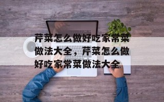 芹菜怎么做好吃家常菜做法大全，芹菜怎么做好吃家常菜做法大全