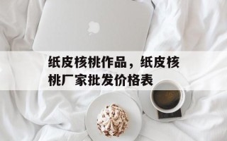 纸皮核桃作品，纸皮核桃厂家批发价格表