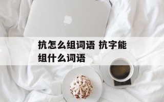 抗怎么组词语 抗字能组什么词语