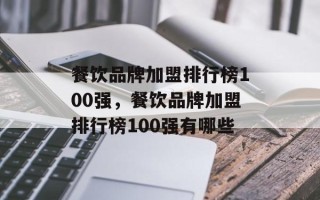 餐饮品牌加盟排行榜100强，餐饮品牌加盟排行榜100强有哪些