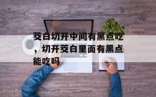 茭白切开中间有黑点吃，切开茭白里面有黑点能吃吗