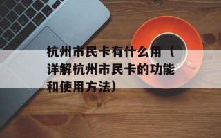 杭州市民卡有什么用（详解杭州市民卡的功能和使用方法）