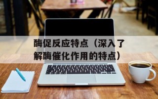 酶促反应特点（深入了解酶催化作用的特点）