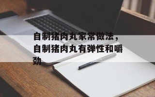 自制猪肉丸家常做法，自制猪肉丸有弹性和嚼劲