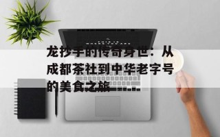 龙抄手的传奇身世：从成都茶社到中华老字号的美食之旅