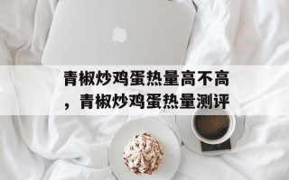 青椒炒鸡蛋热量高不高，青椒炒鸡蛋热量测评