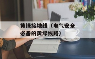 黄绿接地线（电气安全必备的黄绿线路）